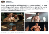Jake Low 000 @JacobYLow Body shaming Kumail Nanjiani for..being jacked? Is way weird. Especially since all the Chris' have done the same super-soldier program and never got any flack for it. I wonder what the difference is? 10:09 PM · Jan 2, 2021 · Twitter for iPhone