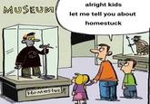 MUSEUM alright kids let me tell you about homestuck HOmestuc