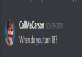 CallMeCarson o3/29/2019 When do you turn 18?