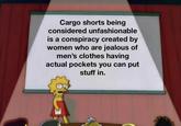 Cargo shorts being considered unfashionable is a conspiracy created by women who are jealous of men's clothes having actual pockets you can put stuff in.