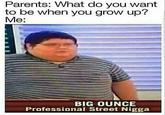 Parents: What do you want to be when you grow up? Me: BIG OUNCE Professional Street N----