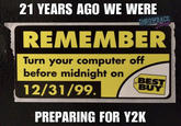 Feel old yet? 21 YEARS AGO WE WERE THROWBACK REMEMBER Turn your computer off before midnight on 12/31/99. BEST BUY PREPARING FOR Y2K