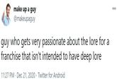 make up a guy 00 @makeupaguy guy who gets very passionate about the lore for a franchise that isn't intended to have deep lore 11:27 PM · Dec 21, 2020 · Twitter for Android