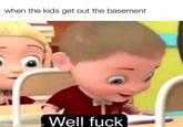 when the kids get out the basement Well f--- made with mematic