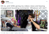 Drake 000 @TrailerDrake Oh no, anti-SJWS giving my videos views and leaving engagement boosting comments! Whatever will I do?! BECAUER COMICE! 1:13 AM · Nov 11, 2020 · Twitter Web App