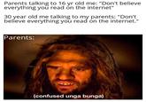 Parents talking to 16 yr old me: "Don't believe everything you read on the internet" 30 year old me talking to my parents: "Don't believe everything you read on the internet." Parents: (confused unga bunga)