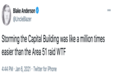 Blake Anderson 000 @UncleBlazer Storming the Capital Building was like a million times easier than the Area 51 raid W-- 4:44 PM · Jan 6, 2021 · Twitter for iPhone