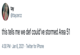 tay @ttayzerzz this tells me we def could've stormed Area 51 4:30 PM · Jan 6, 2021 · Twitter for iPhone
