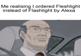 Me realising I ordered Fleshlight instead of Flashlight by Alexa