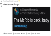 Posted by u/lilnicky10 1 year ago 8.4k Great showerthought r/Showerthoughts u/PatriotsTomBrady • Now The McRib is back, baby Mindblowing 146 Comments Give Award a share Save O Hide F Report