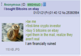 : Anonymous (ID: MW2+Knzc )| I bought Bitcoins on ebay 01/01/21(Fri)01:40:12 No.25380504 >be me >first-time crypto investor >buy 5 bitcoins on ebay >get them in the mail, realize they aren't real I am financially ruined 118 KB JPG