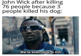 John Wick after killing 76 people because 3 people killed his dog: We're even now, bi tch.