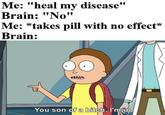 Me: "heal my disease" Brain: "No" Me: *takes pill with no effect* Brain: You son of a bitch, I'm in