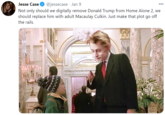 Jesse Case @jessecase · Jan 9 000 Not only should we digitally remove Donald Trump from Home Alone 2, we should replace him with adult Macaulay Culkin. Just make that plot go off the rails. @jessecase