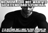 NO MOM,I DO NOT WANT TO GOATTEND DAD'S FUNERAL IT IS MY CAKE DAY I HAVE TO POST AMEME ON R/PEWDIEPIESUBMISSIONS ABOUT FLOOR'GANG