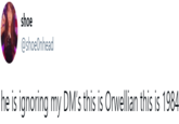 shoe @shoeOnhead he is ignoring my DM's this is Orwellian this is 1984