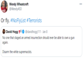 Wendy Wheatcroft @Wendy4SD 000 Or fly. #NoFlyList #Terrorists David Hogg 1O @davidhogg111 . Jan 8 No one that staged an armed insurrection should ever be able to own a gun again. Disarm the white supremacists.