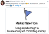 im safe Shasta @Shasta22280543 - Jan 11 Definitely not planning no stupid-ish edition) O ON. #NoFlyList 000 As the world turns. (American Marked Safe From Being stupid enough to livestream myself committing a felony