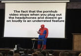 The fact that the pornhub video stops when you plug out the headphones and doesnt go on loudly is an underrated feature