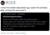 mae Y 30, -50 @kaidawastaken 000 i know the twitter description guy watch the animatic after writing this and loved it 3. Arts & culture · Trending #SADistAppreciation Fans of the Dream SMP are sharing their appreciation for YouTuber SAD-ist after the creator released a new animation based on the Minecraft server's storyline, titled Dawn of 16th 9,045 Tweets 1:56 AM · Jan 6, 2021 · Twitter for iPhone