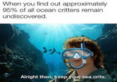 When you find out approximately 95% of all ocean critters remain undiscovered. Alright then, keep your sea crits.