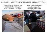 IN 2021, MAY THE CREATOR GRANT YOU: The Ocean Spray to accept the things you cannot change The Twisted Tea to change the things you can