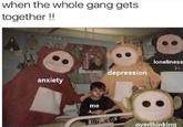 when the whole gang gets together ! loneliness depression anxiety me overthinking ttannehaag