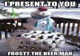I PRESENT TO YOU FROSTY THE BEER MAN