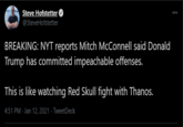 Steve Hofstetter O 000 @SteveHofstetter BREAKING: NYT reports Mitch McConnell said Donald Trump has committed impeachable offenses. This is like watching Red Skull fight with Thanos. 4:51 PM - Jan 12, 2021 · TweetDeck