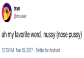 ah my favorite word.  nussy (nose p----) tsyn @muuear ah my favorite word. nussy (nose p----) 12:13 PM · Mar 19, 2017 · Twitter for Android