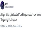alright listen,, instead of “picking ur nose” how about “fingering that nussy” yissa @cruel_genesis alright listen, instead of "picking ur nose" how about "fingering that nussy" 7:08 PM · Dec 8, 2018 · Twitter for iPhone