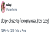 allergies please stop f------ my nussy . (nose p----) sad(dy) @namekofamilies allergies please stop f------ my nussy. (nose p----) 4:29 PM · Nov 7, 2018 · Twitter for iPhone