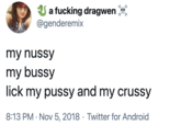 my nussy my bussy lick my p---- and my crussy U a f------ dragwen @genderemix my nussy my bussy lick my p---- and my crussy 8:13 PM · Nov 5, 2018 · Twitter for Android