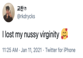 I lost my nussy virginity 교찬® @rkdrycks I lost my nussy virginity 11:25 AM · Jan 11, 2021 · Twitter for iPhone