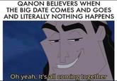 QANON BELIEVERS WHEN THE BIG DATE COMES AND GOES AND LITERALLY NOTHING HAPPENS Oh yeah, It's all coming together