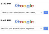 8:32 PM Google How to secretly cheat at monopoly Google 8:43 PM How to put a family back together