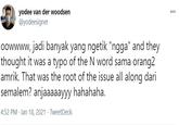 yodee van der woodsen @yodeesigner 000 oowwww, jadi banyak yang ngetik "ngga" and they thought it was a typo of the N word sama orang2 amrik. That was the root of the issue all along dari semalem? anjaaaaayyy hahahaha. 4:52 PM · Jan 18, 2021 · TweetDeck