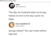 Rentoid put in their place Eden @PodierEden The day my husband asks me to pay halves on rent is the day I pack my bags . free ronaldinho@ @yshealthy and go where? You can't even afford half rent