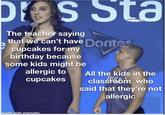 DIS Sta The teacher saying that we can't have Dorites cupcakes for my birthday because some kids might be allergic to cupcakes All the kids in the classrobm who said that they're not allergic made with mematic