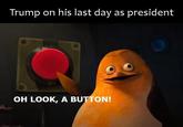 Trump on his last day as president OH LOOK, A BUTTON!