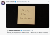 000 annie bananie @annacatkopsky · 3h Im Sody I CANT Daur HATE ME- Maggie Haberman @maggieNYT · 4h After all, Trump did leave Biden a note, a White House official confirms.