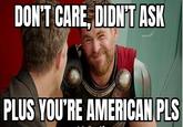 DON'T CARE, DIDN'T ASK PLUS YOU'RE AMERICAN PLS