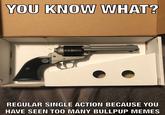 YOU KNOW WHAT? 201 3331 REGULAR SINGLE ACTION BECAUSE YOU HAVE SEEN T00 MANY BULLPUP MEMES on a
