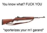 You know what? F--- YOU *sporterizes your m1 garand*