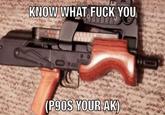 KNOW WHAT F--- YOU (P90S YOUR AK)