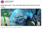 SARAH SQUIRM 000 @SarahSquirm Meet Muncher, The Only Man Who Can Survive A Car Crash 7:50 PM · Jan 21, 2021 · Twitter for iPhone