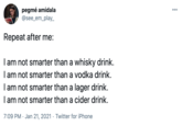 pegmé amidala @see_em_play- Repeat after me: I am not smarter than a whisky drink. I am not smarter than a vodka drink. I am not smarter than a lager drink. I am not smarter than a cider drink. 7:09 PM · Jan 21, 2021 · Twitter for iPhone