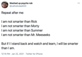 Washed up psycho rob @catholicdad420 00 Repeat after me: I am not smarter than Rick I am not smarter than Morty I am not smarter than Summer I am not smarter than Mr. Meeseeks But if II stand back and watch and learn, I will be smarter than I am. 12:15 PM · Jan 22, 2021 · Twitter for iPhone