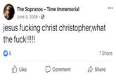 The Sopranos - Time Immemorial June 3, 2008 · jesus f------ christ christopher,what the f---!!!! Ib 6 1 Share O Like Comment A Share