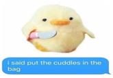 i said put the cuddles in the bag